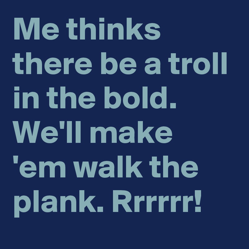 Me thinks there be a troll in the bold.
We'll make 'em walk the plank. Rrrrrr!