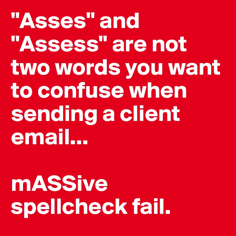 "Asses" and "Assess" are not two words you want to confuse when sending a client email...

mASSive spellcheck fail. 