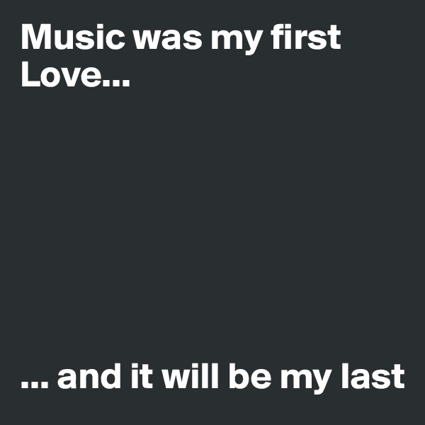 Music was my first Love...                                 




                                                         


... and it will be my last