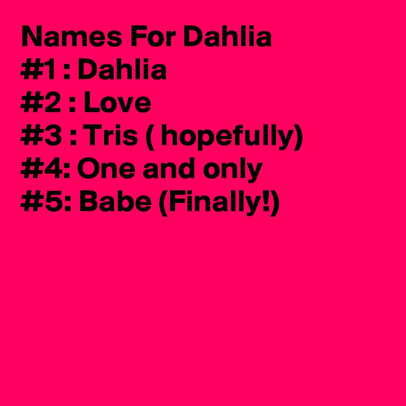 Names For Dahlia
#1 : Dahlia
#2 : Love 
#3 : Tris ( hopefully)
#4: One and only 
#5: Babe (Finally!)




