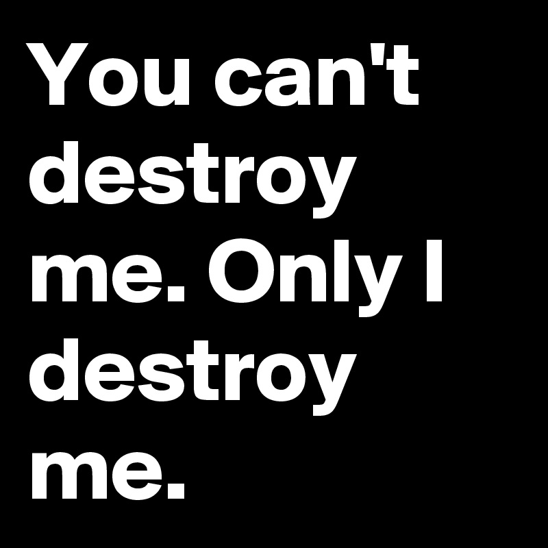You can't destroy me. Only I destroy me.