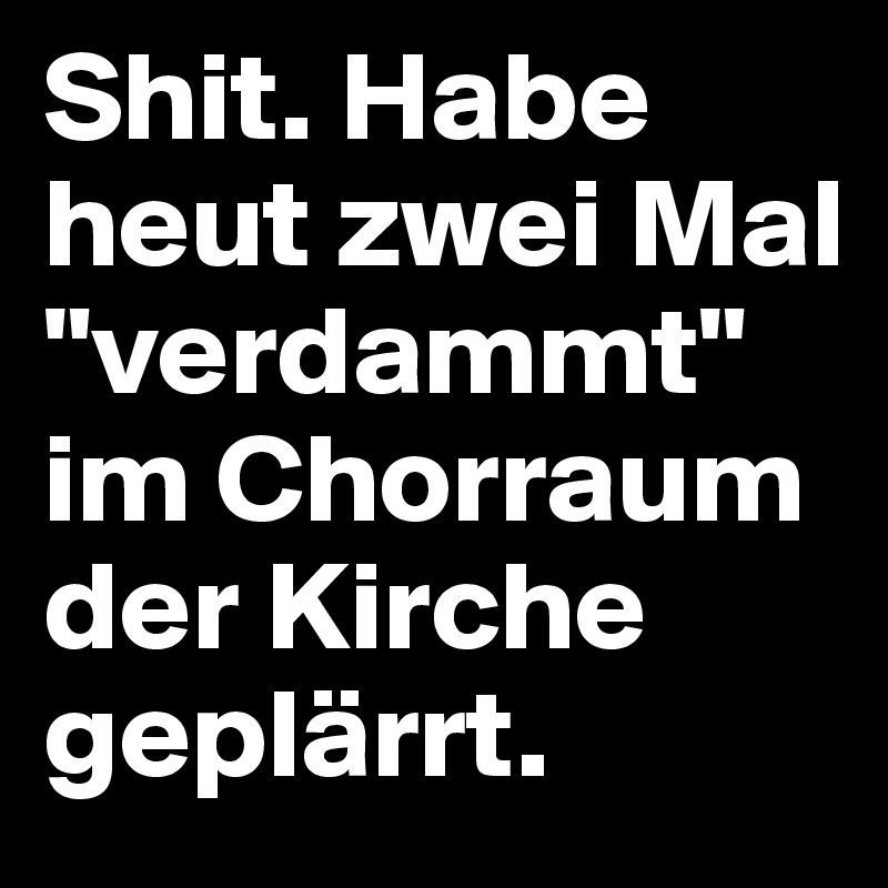 Shit. Habe heut zwei Mal "verdammt" im Chorraum der Kirche geplärrt.