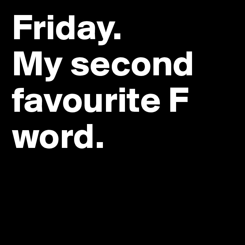 Friday. My second favourite F word. - Post by LeaBo on Boldomatic