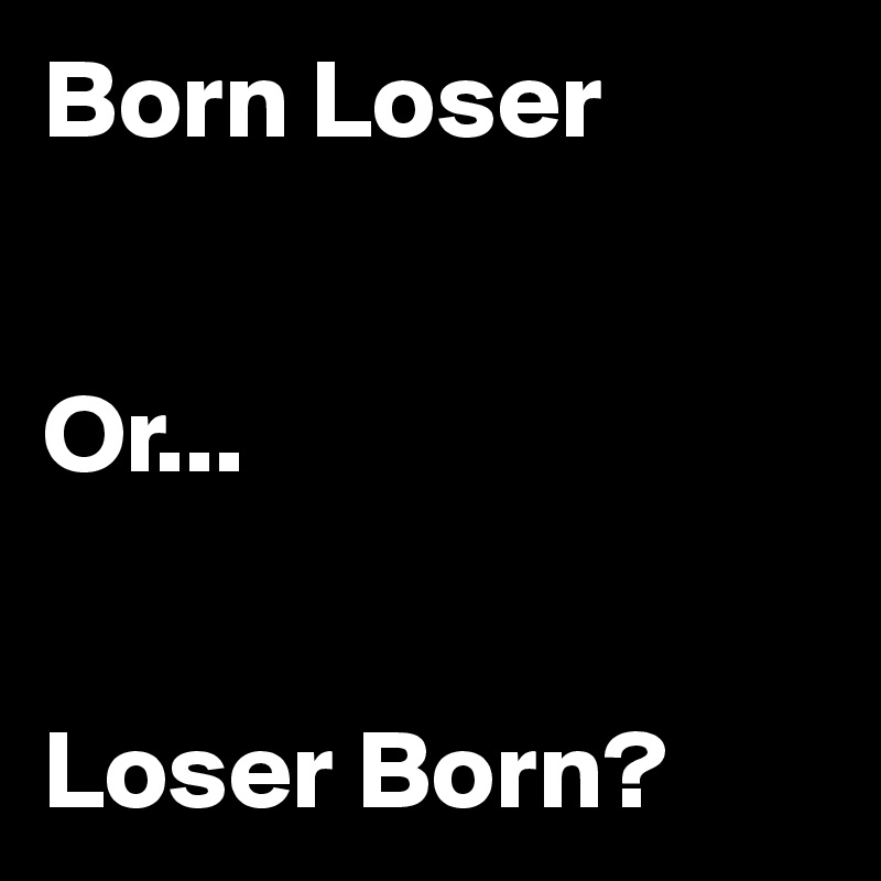 Born Loser


Or...


Loser Born?