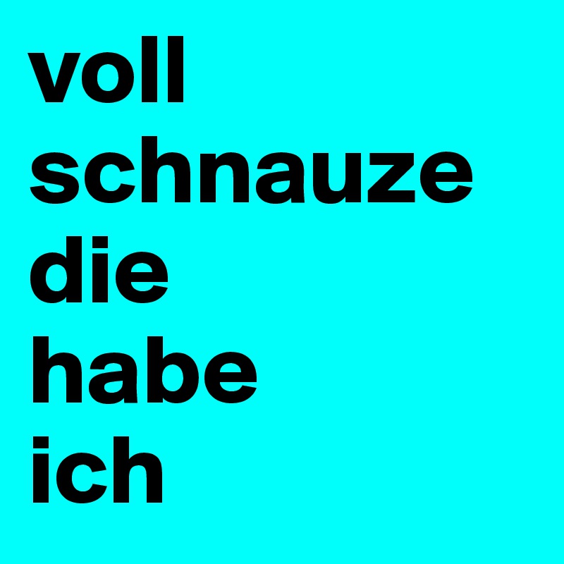 voll schnauze 
die 
habe 
ich