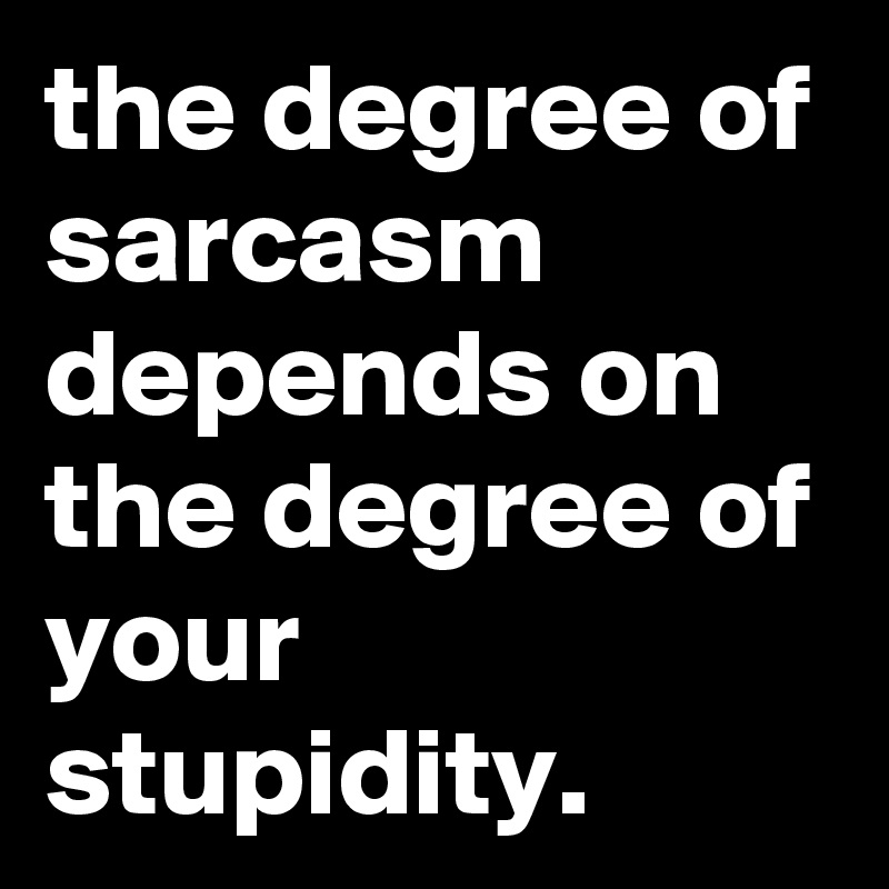 the degree of sarcasm depends on the degree of your stupidity.