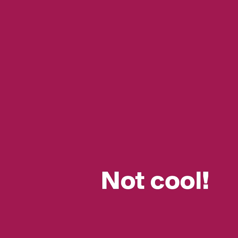 





                 Not cool!
