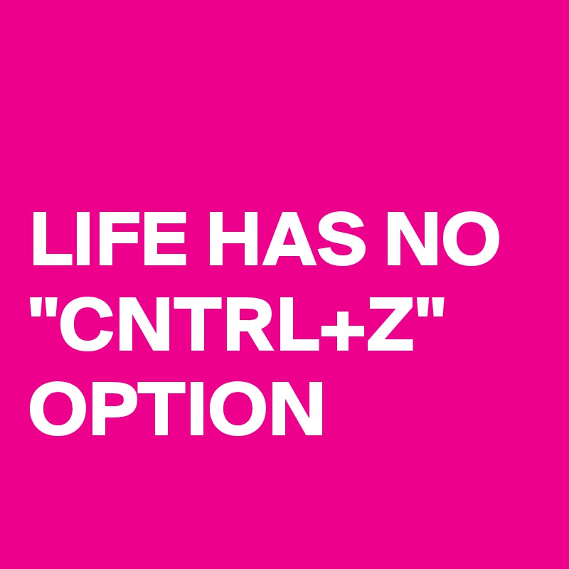 

LIFE HAS NO "CNTRL+Z" OPTION
