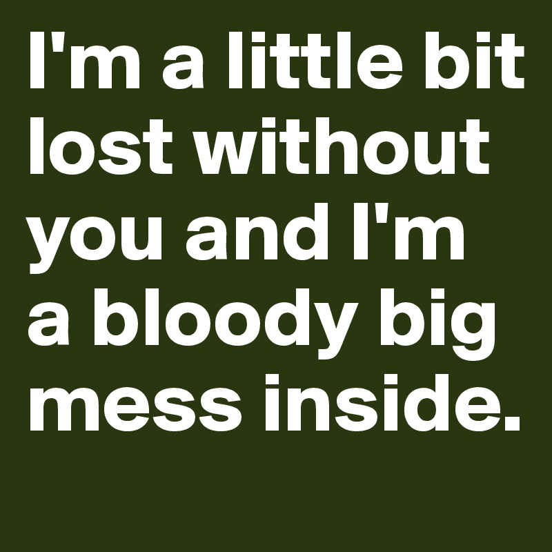 I'm a little bit lost without you and I'm a bloody big mess inside.