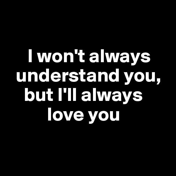 

     I won't always    
  understand you,   
    but I'll always    
          love you 

