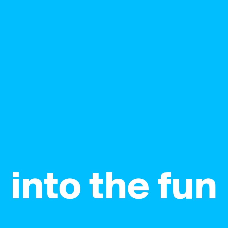 



into the fun