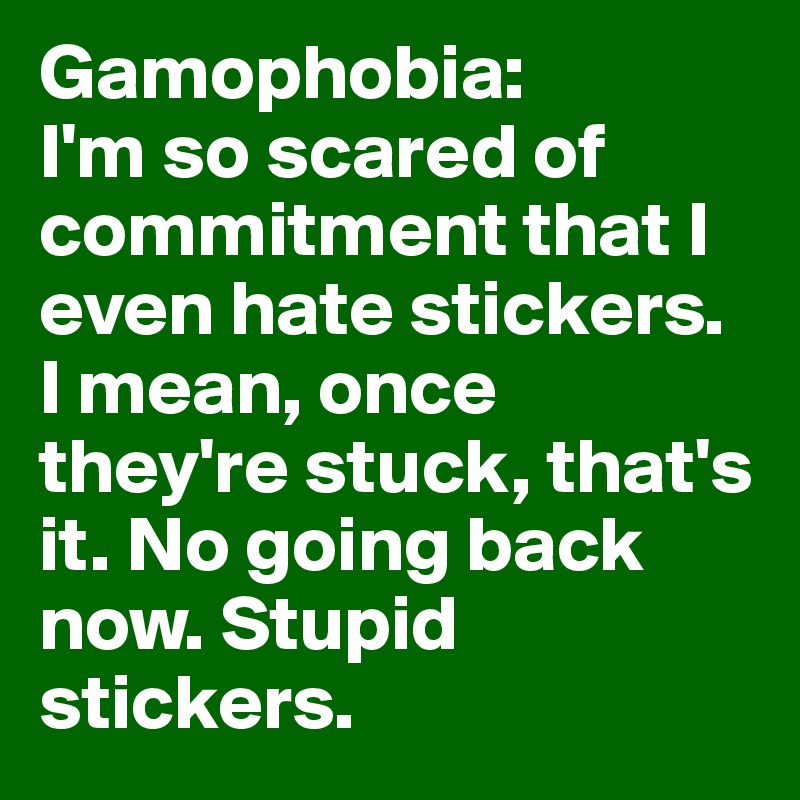 Gamophobia: 
I'm so scared of commitment that I even hate stickers. I mean, once they're stuck, that's it. No going back now. Stupid stickers.