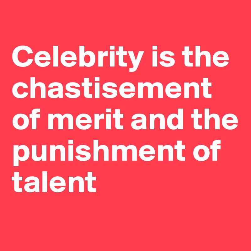 
Celebrity is the chastisement of merit and the punishment of talent
