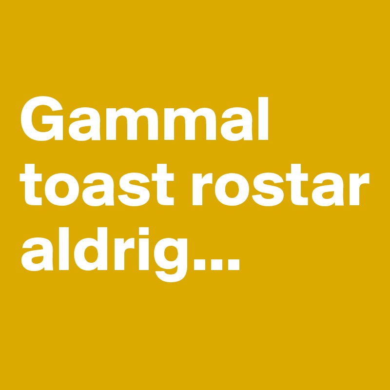 
Gammal toast rostar aldrig...
