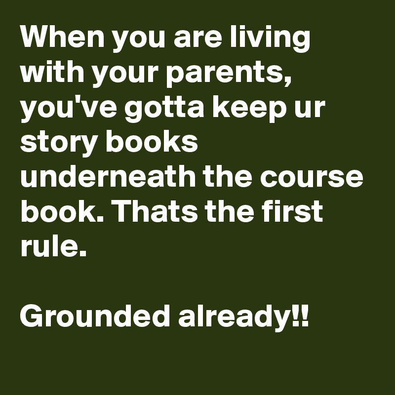 When you are living with your parents, you've gotta keep ur story books underneath the course book. Thats the first rule.

Grounded already!!
