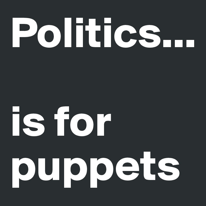 Politics...

is for puppets