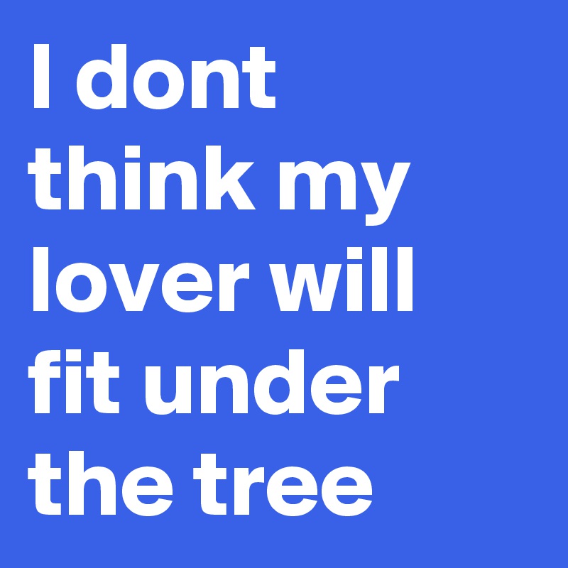 I dont think my lover will fit under the tree