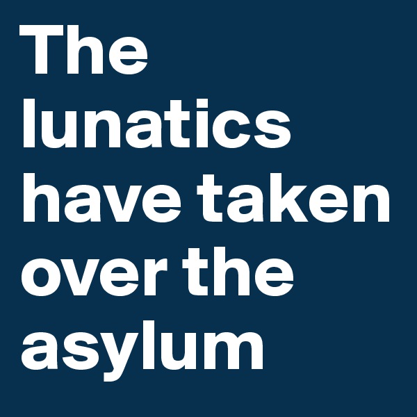 The lunatics have taken over the asylum