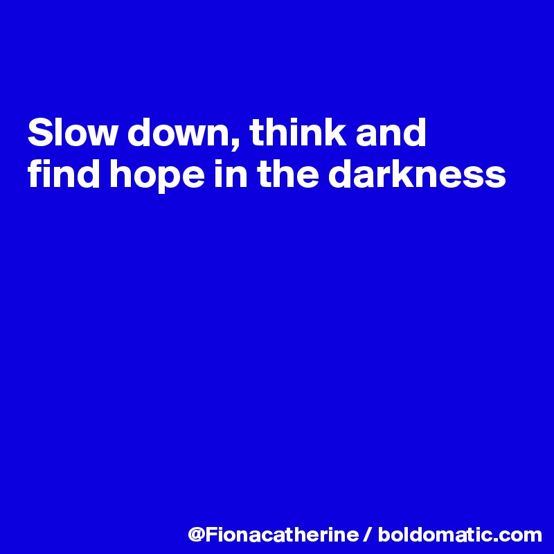 

Slow down, think and
find hope in the darkness







