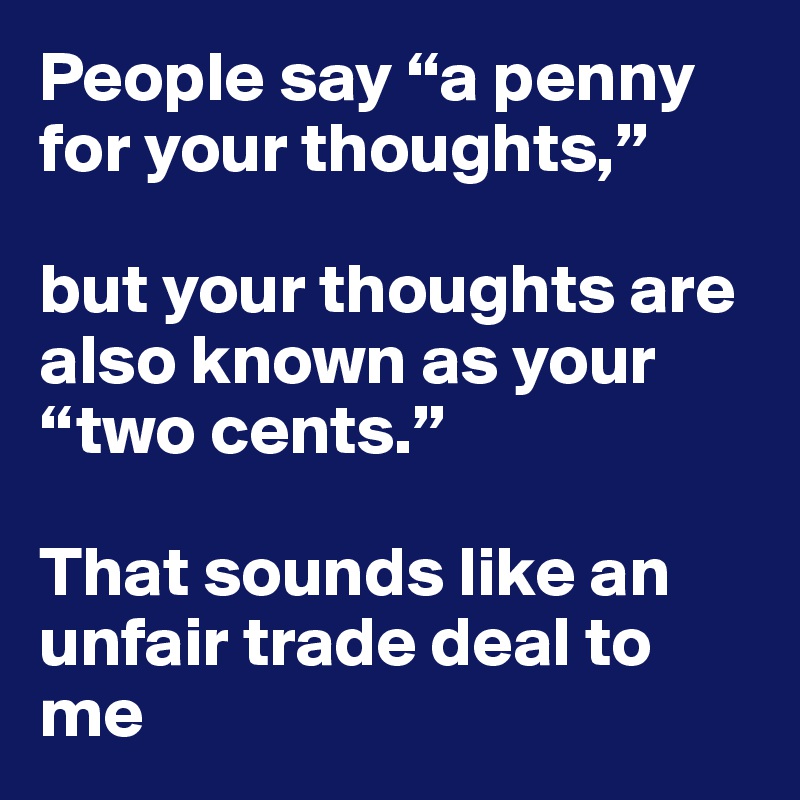 People say “a penny for your thoughts,” 

but your thoughts are also known as your “two cents.” 

That sounds like an unfair trade deal to me