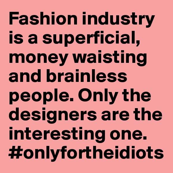 Fashion industry is a superficial, money waisting and brainless people. Only the designers are the interesting one. 
#onlyfortheidiots 