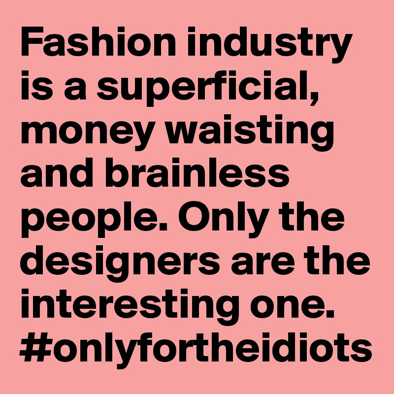Fashion industry is a superficial, money waisting and brainless people. Only the designers are the interesting one. 
#onlyfortheidiots 