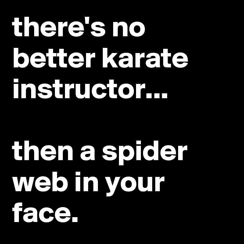 there's no better karate instructor...

then a spider web in your face.