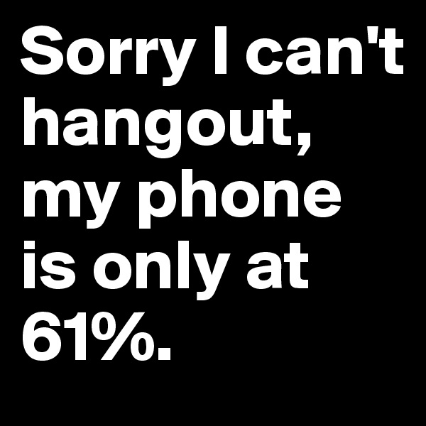 Sorry I can't hangout, my phone is only at 61%.