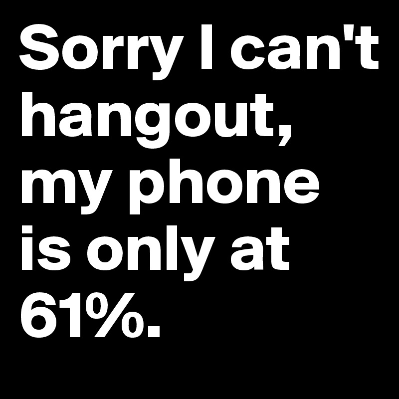 Sorry I can't hangout, my phone is only at 61%.