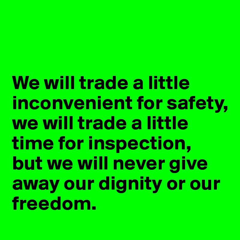 


We will trade a little inconvenient for safety,
we will trade a little time for inspection,
but we will never give away our dignity or our freedom.