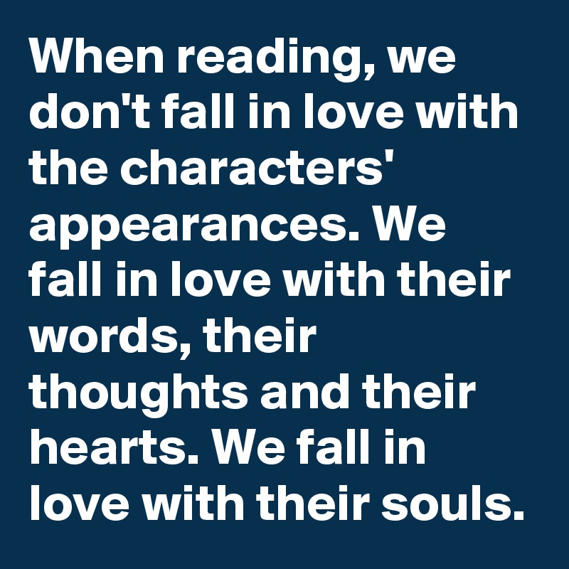 When reading, we don't fall in love with the characters' appearances. We fall in love with their words, their thoughts and their hearts. We fall in love with their souls.