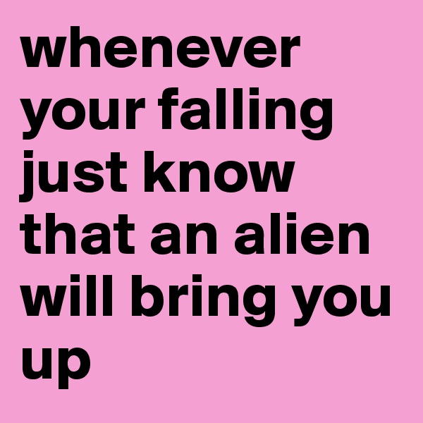 whenever your falling just know that an alien will bring you up