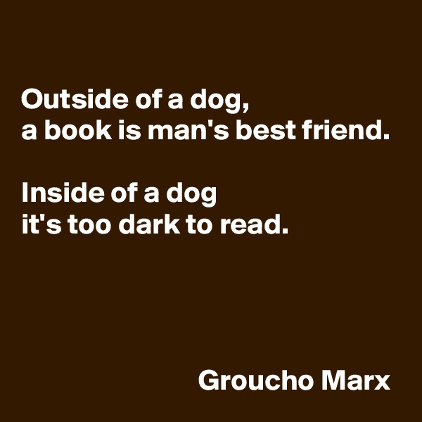 

Outside of a dog, 
a book is man's best friend.
 
Inside of a dog 
it's too dark to read.




                              Groucho Marx