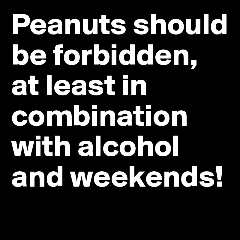 Peanuts should be forbidden, at least in combination with alcohol and weekends! 