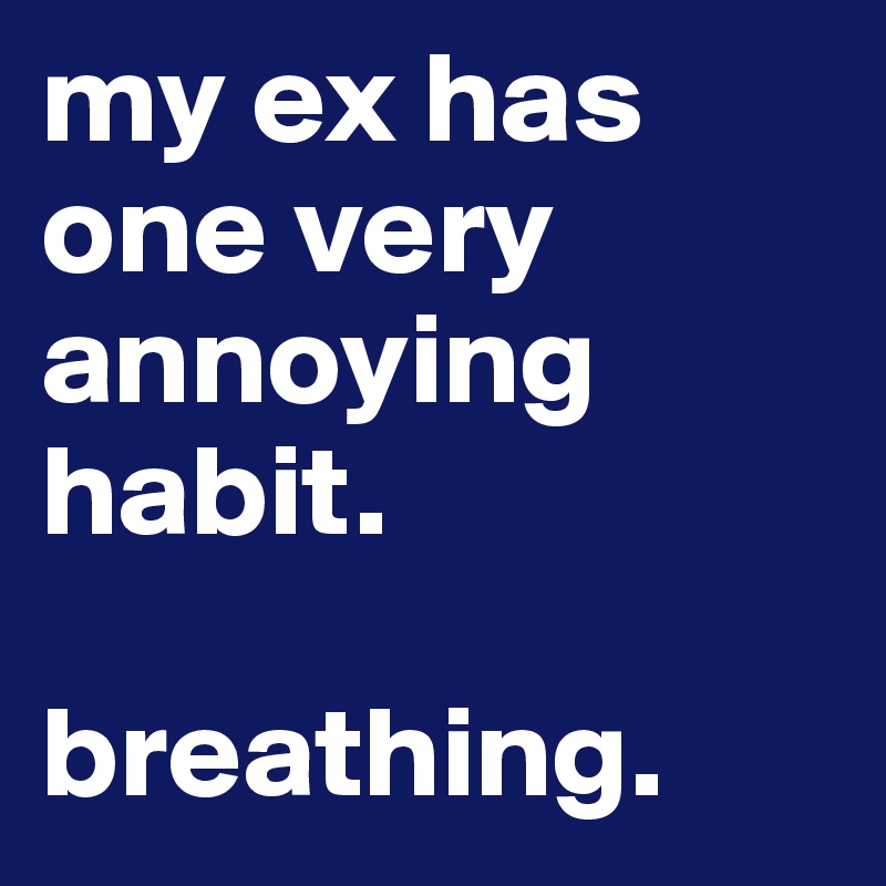 my ex has one very annoying habit. 

breathing.