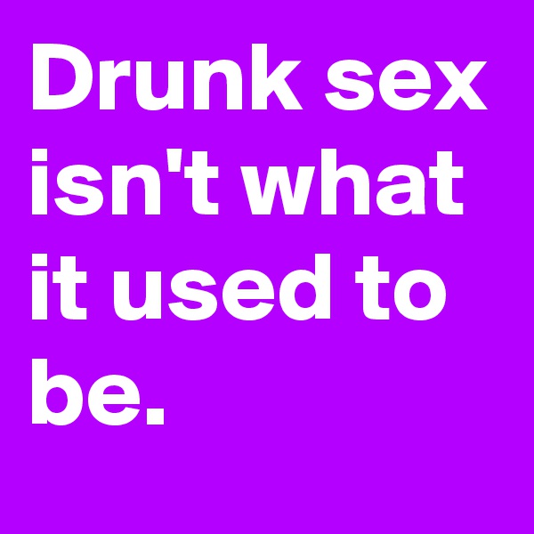 Drunk sex isn't what it used to be.