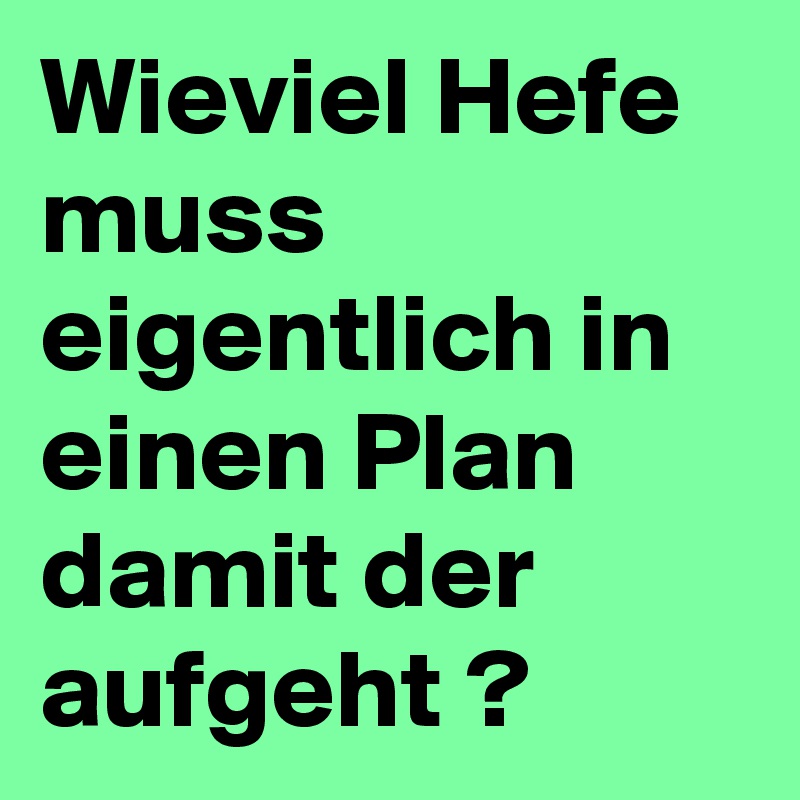Wieviel Hefe muss eigentlich in einen Plan damit der aufgeht ?