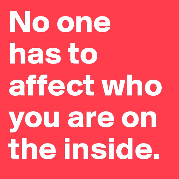 No one has to affect who you are on the inside.
