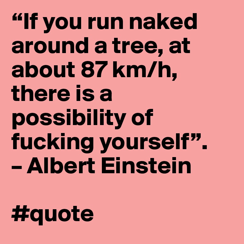 “If you run naked around a tree, at about 87 km/h, there is a possibility of fucking yourself”.
– Albert Einstein

#quote