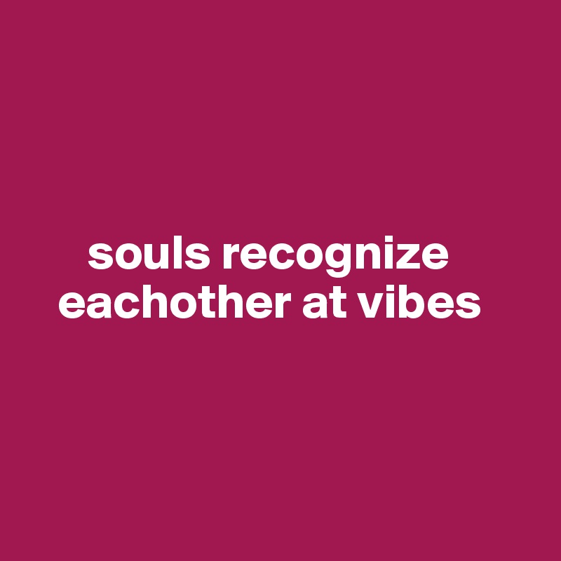 



      souls recognize 
   eachother at vibes



