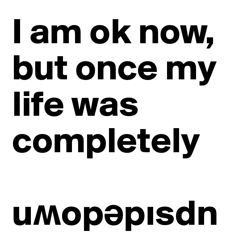 I am ok now, but once my life was completely

u?op?pisdn