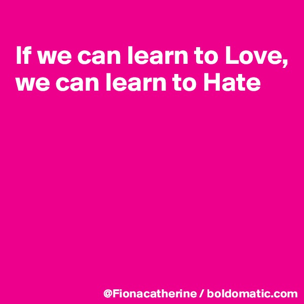 
If we can learn to Love,
we can learn to Hate






