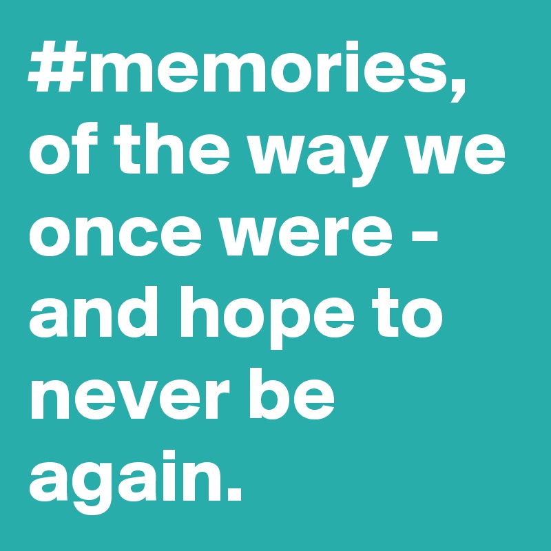 #memories, of the way we once were - and hope to never be again.