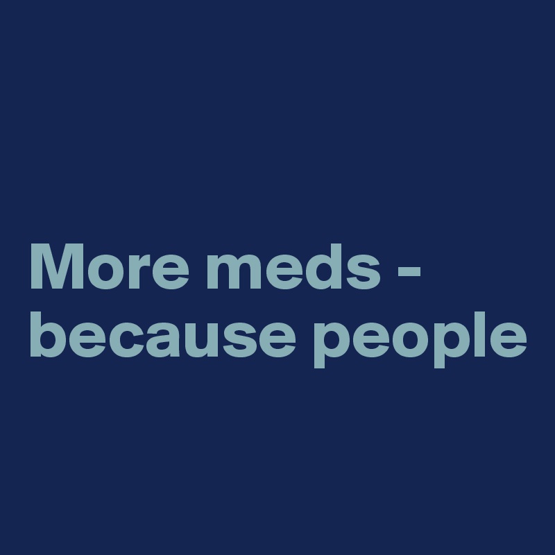 


More meds - because people

