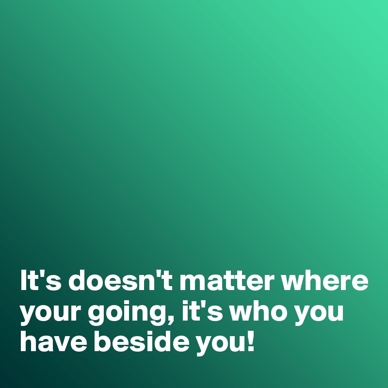 It S Doesn T Matter Where Your Going It S Who You Have Beside You Post By Swatchusa On Boldomatic