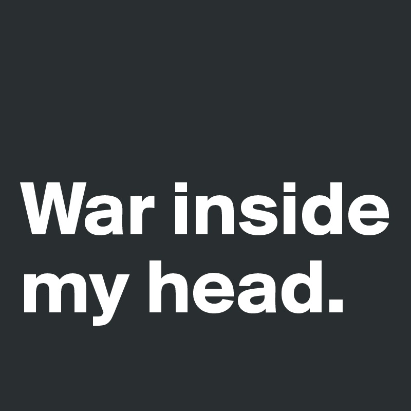 

War inside my head. 