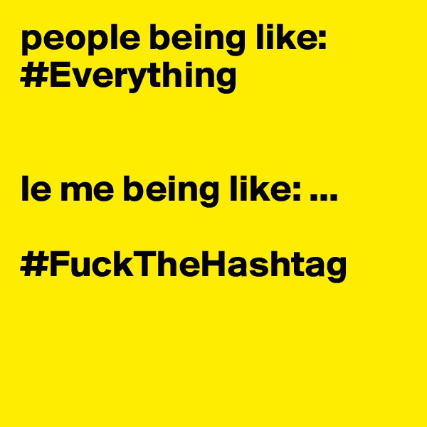 people being like: #Everything 


le me being like: ...

#FuckTheHashtag 


