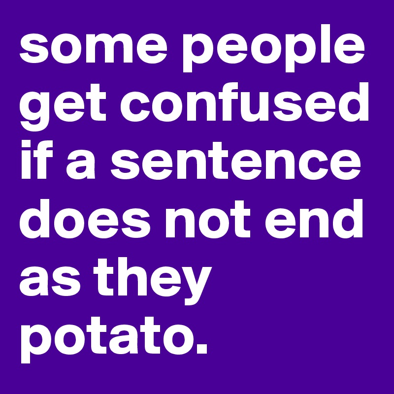 some people get confused if a sentence does not end as they potato.