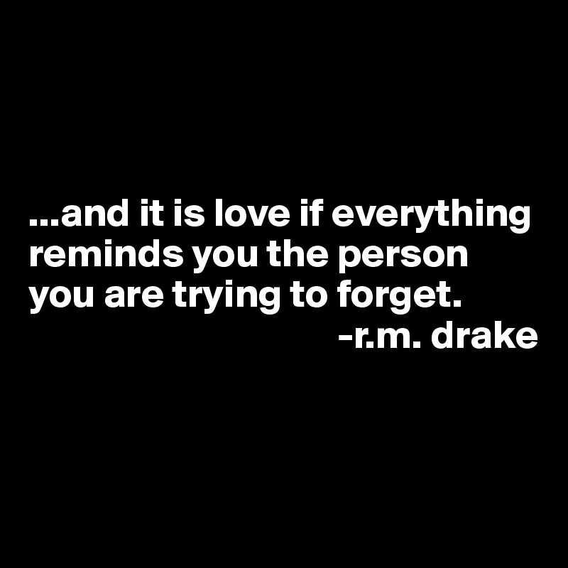 



...and it is love if everything reminds you the person you are trying to forget.
                                      -r.m. drake



