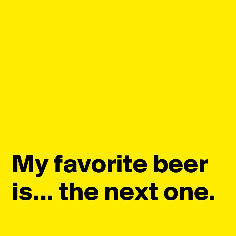 




My favorite beer is... the next one.
